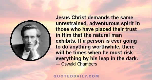 Jesus Christ demands the same unrestrained, adventurous spirit in those who have placed their trust in Him that the natural man exhibits. If a person is ever going to do anything worthwhile, there will be times when he