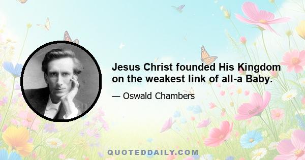 Jesus Christ founded His Kingdom on the weakest link of all-a Baby.