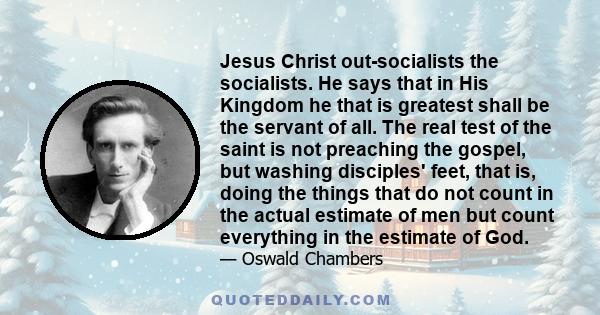 Jesus Christ out-socialists the socialists. He says that in His Kingdom he that is greatest shall be the servant of all. The real test of the saint is not preaching the gospel, but washing disciples' feet, that is,