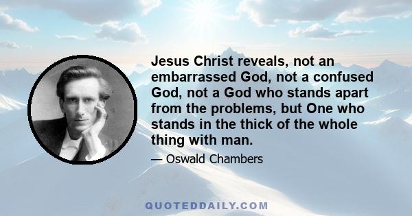 Jesus Christ reveals, not an embarrassed God, not a confused God, not a God who stands apart from the problems, but One who stands in the thick of the whole thing with man.