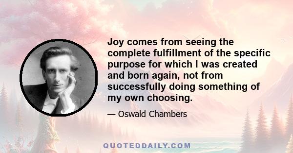 Joy comes from seeing the complete fulfillment of the specific purpose for which I was created and born again, not from successfully doing something of my own choosing.