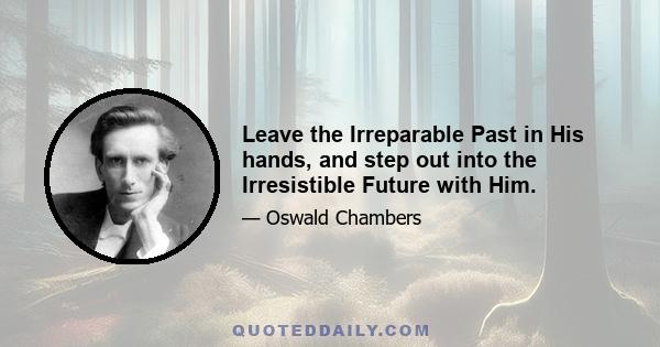 Leave the Irreparable Past in His hands, and step out into the Irresistible Future with Him.