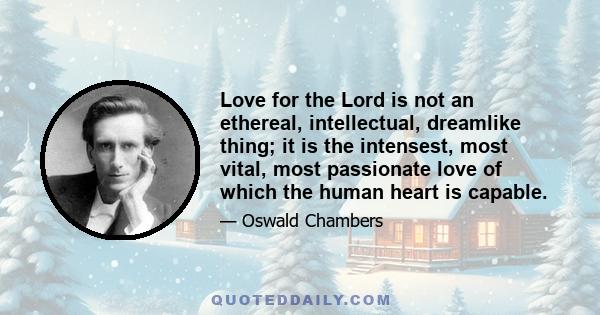 Love for the Lord is not an ethereal, intellectual, dreamlike thing; it is the intensest, most vital, most passionate love of which the human heart is capable.