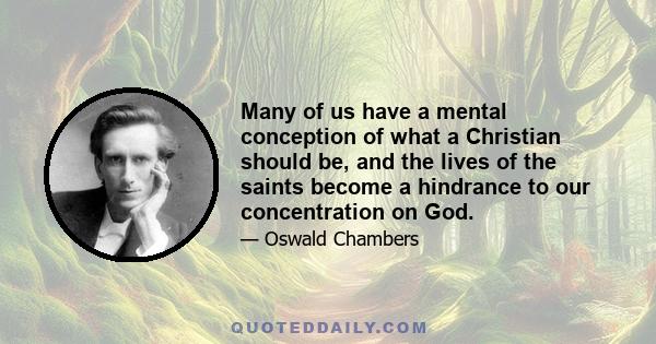 Many of us have a mental conception of what a Christian should be, and the lives of the saints become a hindrance to our concentration on God.