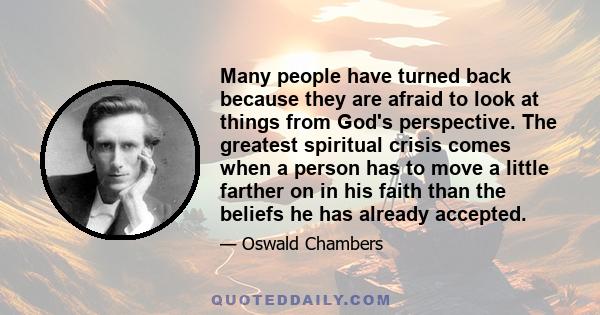 Many people have turned back because they are afraid to look at things from God's perspective. The greatest spiritual crisis comes when a person has to move a little farther on in his faith than the beliefs he has