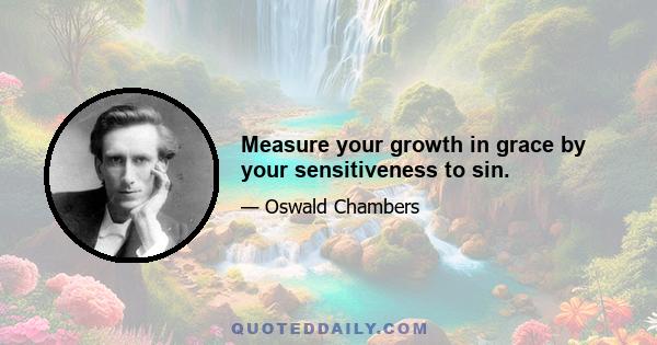 Measure your growth in grace by your sensitiveness to sin.