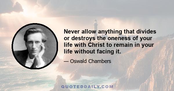 Never allow anything that divides or destroys the oneness of your life with Christ to remain in your life without facing it.