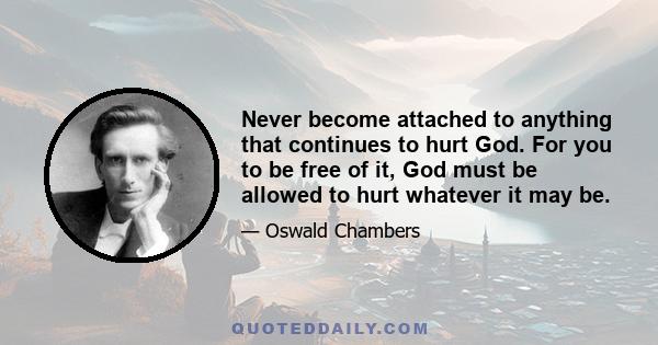 Never become attached to anything that continues to hurt God. For you to be free of it, God must be allowed to hurt whatever it may be.