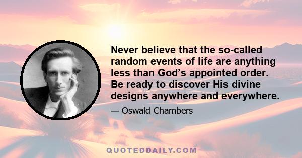 Never believe that the so-called random events of life are anything less than God’s appointed order. Be ready to discover His divine designs anywhere and everywhere.