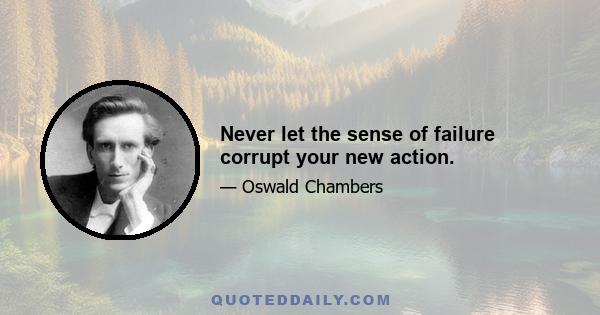 Never let the sense of failure corrupt your new action.