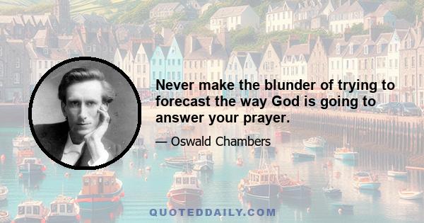 Never make the blunder of trying to forecast the way God is going to answer your prayer.