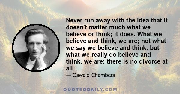 Never run away with the idea that it doesn't matter much what we believe or think; it does. What we believe and think, we are; not what we say we believe and think, but what we really do believe and think, we are; there 