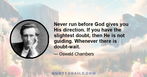 Never run before God gives you His direction. If you have the slightest doubt, then He is not guiding. Whenever there is doubt-wait.