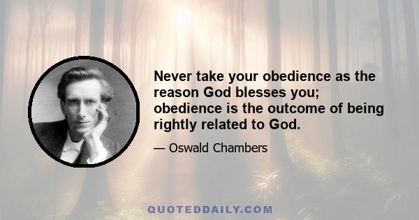 Never take your obedience as the reason God blesses you; obedience is the outcome of being rightly related to God.