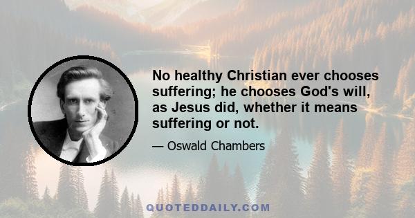 No healthy Christian ever chooses suffering; he chooses God's will, as Jesus did, whether it means suffering or not.