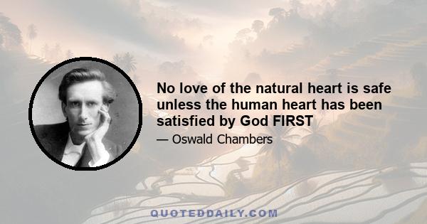 No love of the natural heart is safe unless the human heart has been satisfied by God FIRST