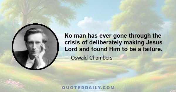 No man has ever gone through the crisis of deliberately making Jesus Lord and found Him to be a failure.