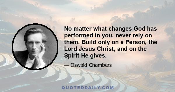 No matter what changes God has performed in you, never rely on them. Build only on a Person, the Lord Jesus Christ, and on the Spirit He gives.