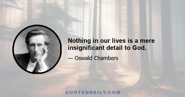 Nothing in our lives is a mere insignificant detail to God.