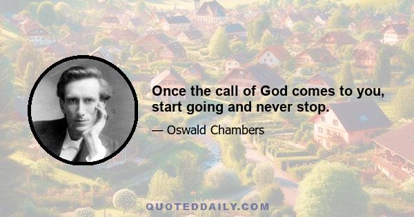 Once the call of God comes to you, start going and never stop.