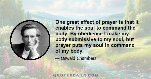 One great effect of prayer is that it enables the soul to command the body. By obedience I make my body submissive to my soul, but prayer puts my soul in command of my body.