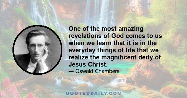 One of the most amazing revelations of God comes to us when we learn that it is in the everyday things of life that we realize the magnificent deity of Jesus Christ.