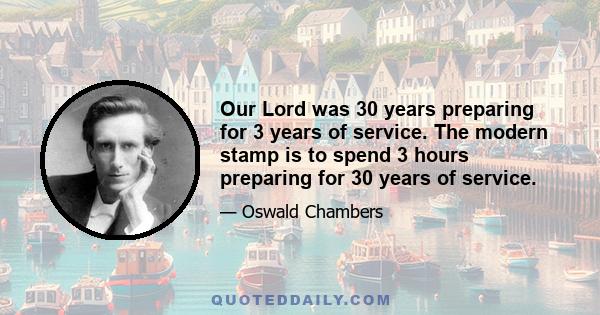 Our Lord was 30 years preparing for 3 years of service. The modern stamp is to spend 3 hours preparing for 30 years of service.