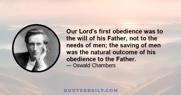 Our Lord's first obedience was to the will of his Father, not to the needs of men; the saving of men was the natural outcome of his obedience to the Father.