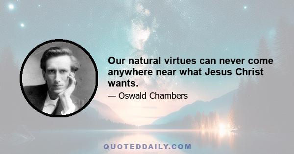 Our natural virtues can never come anywhere near what Jesus Christ wants.