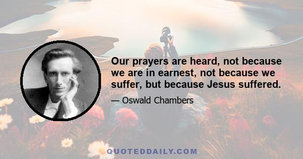 Our prayers are heard, not because we are in earnest, not because we suffer, but because Jesus suffered.