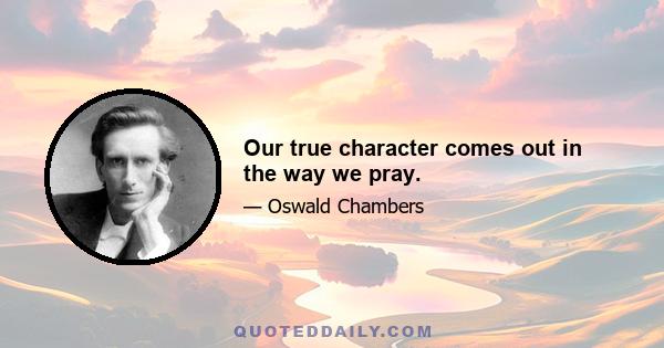 Our true character comes out in the way we pray.