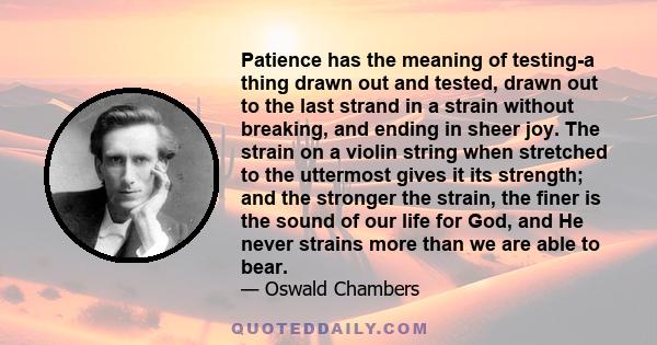 Patience has the meaning of testing-a thing drawn out and tested, drawn out to the last strand in a strain without breaking, and ending in sheer joy. The strain on a violin string when stretched to the uttermost gives