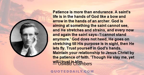 Patience is more than endurance. A saint's life is in the hands of God like a bow and arrow in the hands of an archer. God is aiming at something the saint cannot see, and He stretches and strains, and every now and