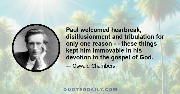 Paul welcomed hearbreak, disillusionment and tribulation for only one reason - - these things kept him immovable in his devotion to the gospel of God.