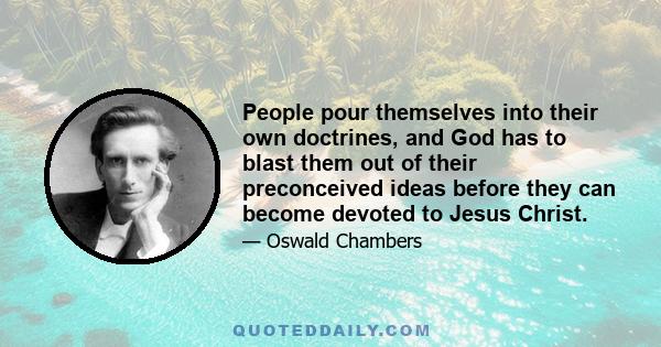 People pour themselves into their own doctrines, and God has to blast them out of their preconceived ideas before they can become devoted to Jesus Christ.