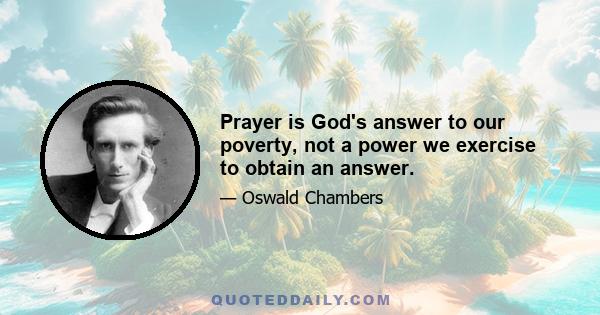 Prayer is God's answer to our poverty, not a power we exercise to obtain an answer.