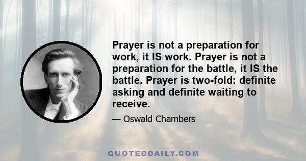 Prayer is not a preparation for work, it IS work. Prayer is not a preparation for the battle, it IS the battle. Prayer is two-fold: definite asking and definite waiting to receive.