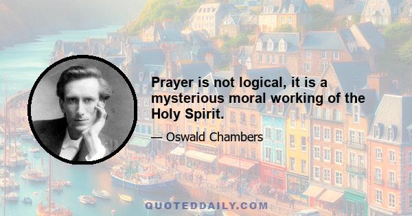 Prayer is not logical, it is a mysterious moral working of the Holy Spirit.