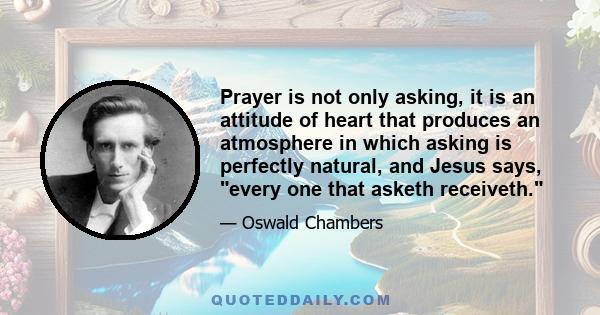 Prayer is not only asking, it is an attitude of heart that produces an atmosphere in which asking is perfectly natural, and Jesus says, every one that asketh receiveth.