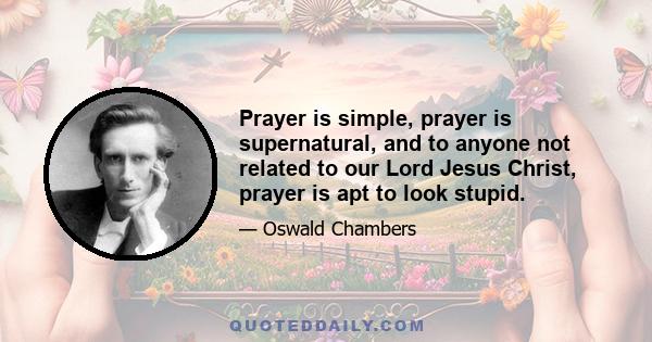 Prayer is simple, prayer is supernatural, and to anyone not related to our Lord Jesus Christ, prayer is apt to look stupid.