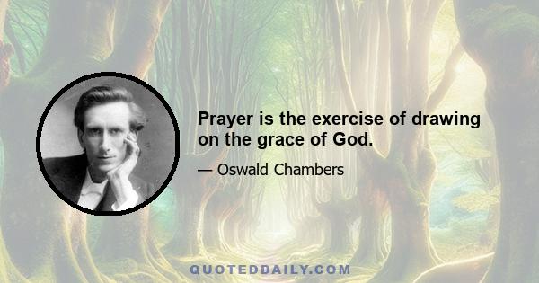 Prayer is the exercise of drawing on the grace of God.