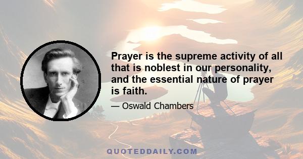 Prayer is the supreme activity of all that is noblest in our personality, and the essential nature of prayer is faith.