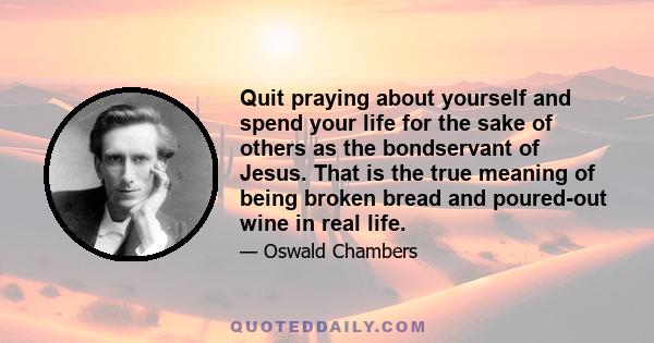 Quit praying about yourself and spend your life for the sake of others as the bondservant of Jesus. That is the true meaning of being broken bread and poured-out wine in real life.