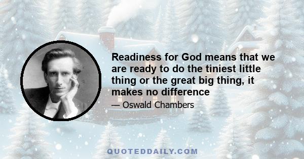 Readiness for God means that we are ready to do the tiniest little thing or the great big thing, it makes no difference