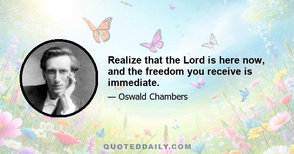 Realize that the Lord is here now, and the freedom you receive is immediate.