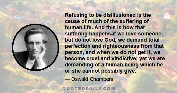 Refusing to be disillusioned is the cause of much of the suffering of human life. And this is how that suffering happens-if we love someone, but do not love God, we demand total perfection and righteousness from that