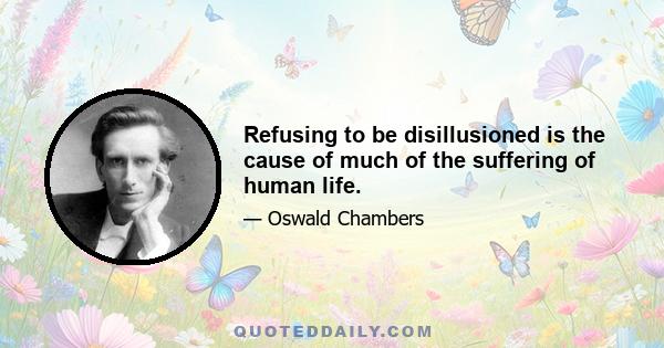 Refusing to be disillusioned is the cause of much of the suffering of human life.