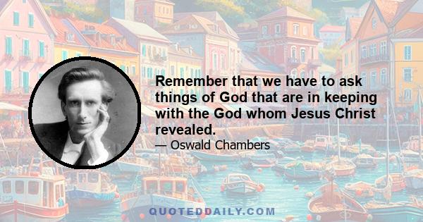 Remember that we have to ask things of God that are in keeping with the God whom Jesus Christ revealed.