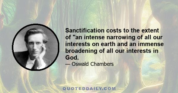 Sanctification costs to the extent of an intense narrowing of all our interests on earth and an immense broadening of all our interests in God.