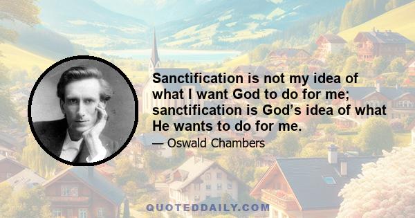 Sanctification is not my idea of what I want God to do for me; sanctification is God’s idea of what He wants to do for me.